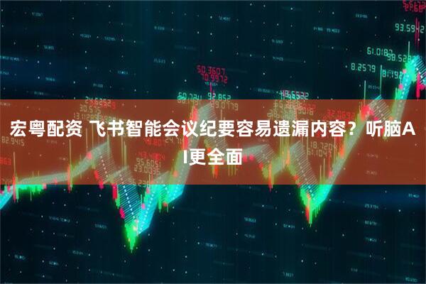 宏粤配资 飞书智能会议纪要容易遗漏内容？听脑AI更全面