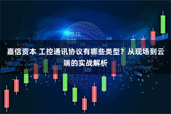 嘉信资本 工控通讯协议有哪些类型？从现场到云端的实战解析