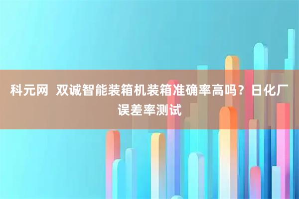 科元网  双诚智能装箱机装箱准确率高吗？日化厂误差率测试
