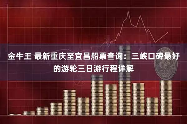 金牛王 最新重庆至宜昌船票查询：三峡口碑最好的游轮三日游行程详解