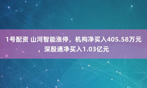 1号配资 山河智能涨停，机构净买入405.58万元，深股通净买入1.03亿元