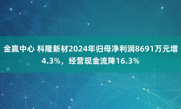 金赢中心 科隆新材2024年归母净利润8691万元增4.3%，经营现金流降16.3%