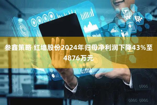 叁鑫策略 红墙股份2024年归母净利润下降43%至4876万元