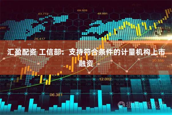 汇盈配资 工信部：支持符合条件的计量机构上市融资