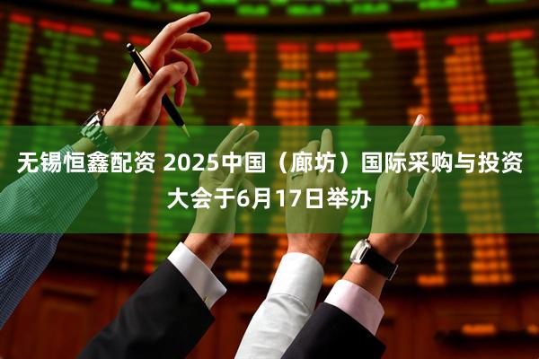 无锡恒鑫配资 2025中国（廊坊）国际采购与投资大会于6月17日举办