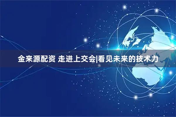 金来源配资 走进上交会|看见未来的技术力