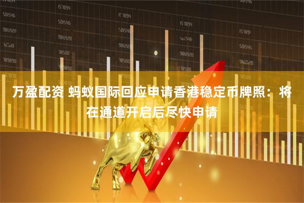 万盈配资 蚂蚁国际回应申请香港稳定币牌照：将在通道开启后尽快申请