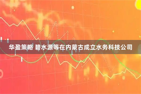 华盈策略 碧水源等在内蒙古成立水务科技公司