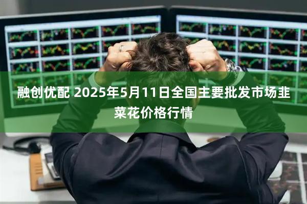 融创优配 2025年5月11日全国主要批发市场韭菜花价格行情