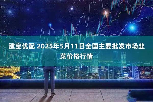 建宝优配 2025年5月11日全国主要批发市场韭菜价格行情