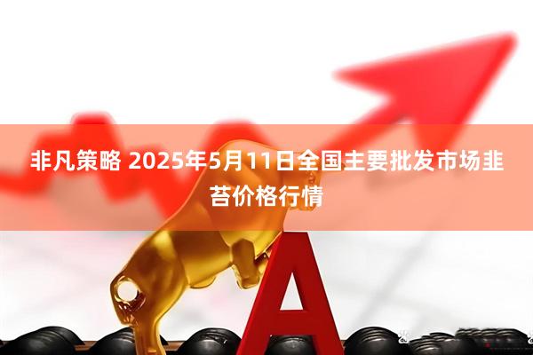 非凡策略 2025年5月11日全国主要批发市场韭苔价格行情