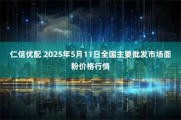 仁信优配 2025年5月11日全国主要批发市场面粉价格行情