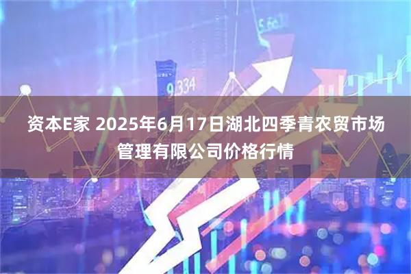 资本E家 2025年6月17日湖北四季青农贸市场管理有限公司价格行情