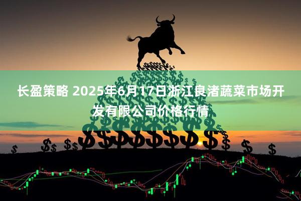 长盈策略 2025年6月17日浙江良渚蔬菜市场开发有限公司价格行情