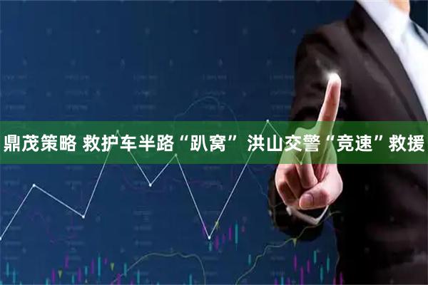 鼎茂策略 救护车半路“趴窝” 洪山交警“竞速”救援