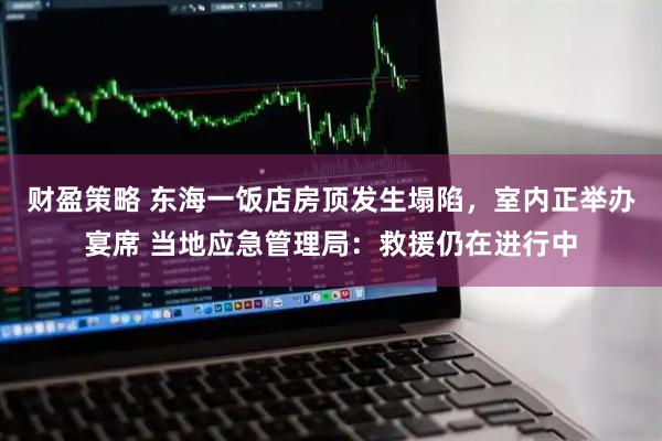 财盈策略 东海一饭店房顶发生塌陷，室内正举办宴席 当地应急管理局：救援仍在进行中