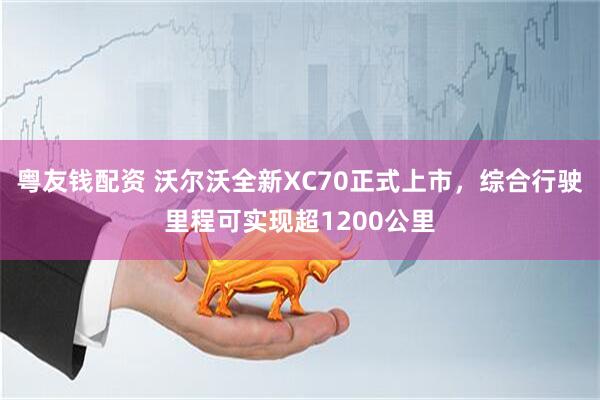 粤友钱配资 沃尔沃全新XC70正式上市，综合行驶里程可实现超1200公里