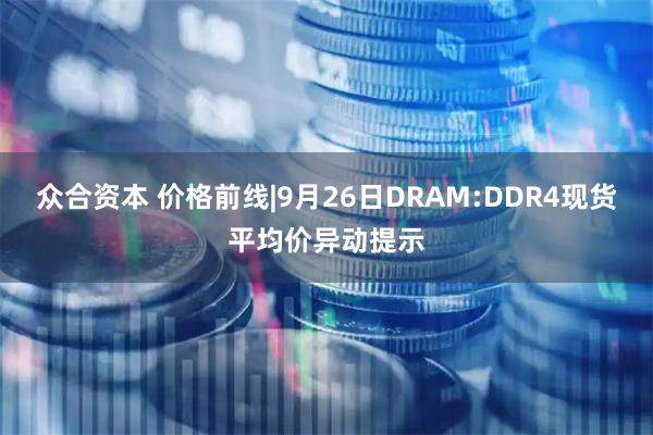 众合资本 价格前线|9月26日DRAM:DDR4现货平均价异动提示