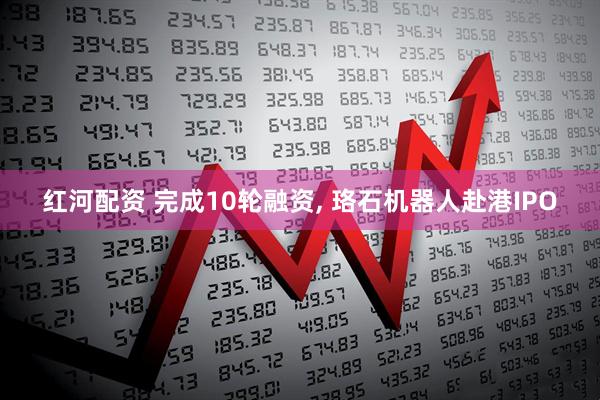红河配资 完成10轮融资, 珞石机器人赴港IPO