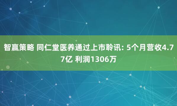 智赢策略 同仁堂医养通过上市聆讯: 5个月营收4.77亿 利润1306万