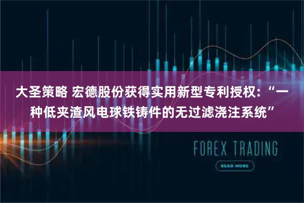 大圣策略 宏德股份获得实用新型专利授权: “一种低夹渣风电球铁铸件的无过滤浇注系统”