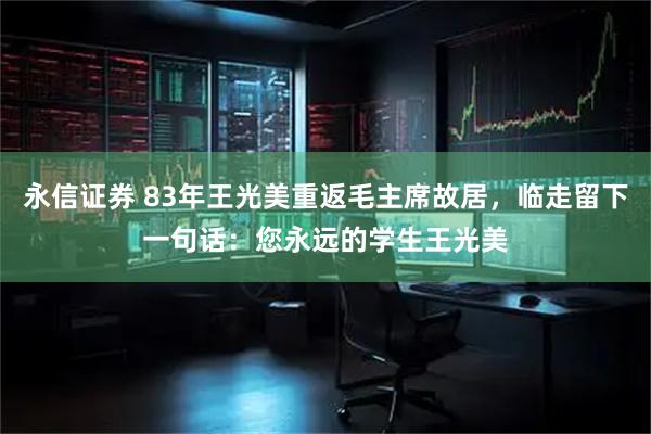永信证券 83年王光美重返毛主席故居，临走留下一句话：您永远的学生王光美