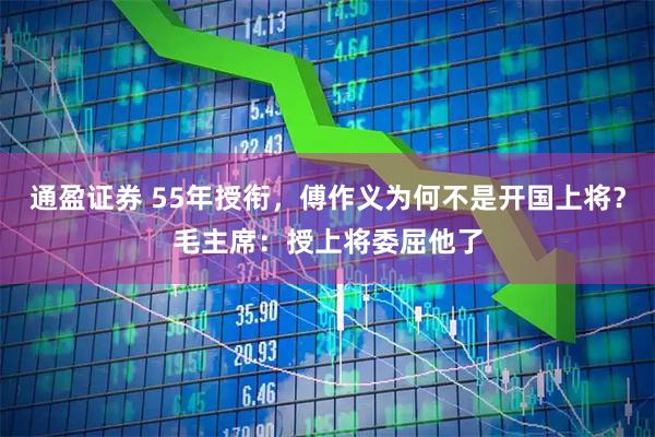 通盈证券 55年授衔，傅作义为何不是开国上将？毛主席：授上将委屈他了