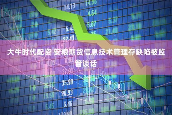 大牛时代配资 安粮期货信息技术管理存缺陷被监管谈话