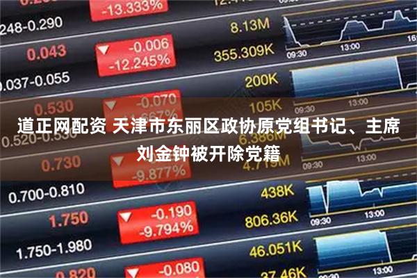 道正网配资 天津市东丽区政协原党组书记、主席刘金钟被开除党籍