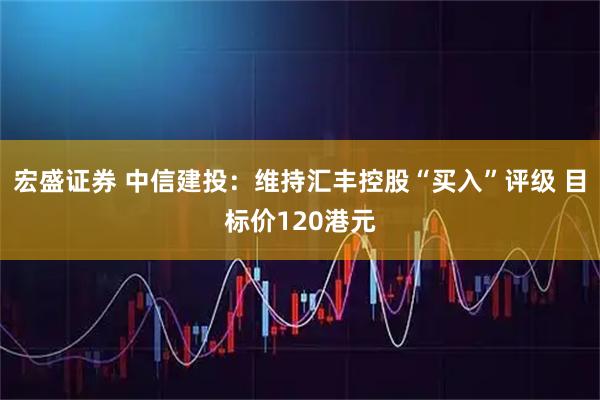 宏盛证券 中信建投：维持汇丰控股“买入”评级 目标价120港元