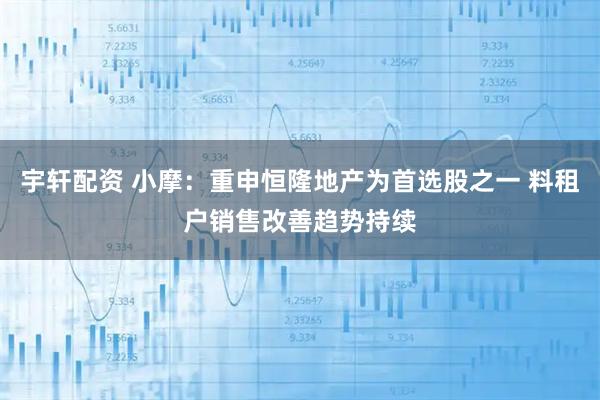 宇轩配资 小摩：重申恒隆地产为首选股之一 料租户销售改善趋势持续