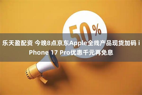 乐天盈配资 今晚8点京东Apple全线产品现货加码 iPhone 17 Pro优惠千元再免息