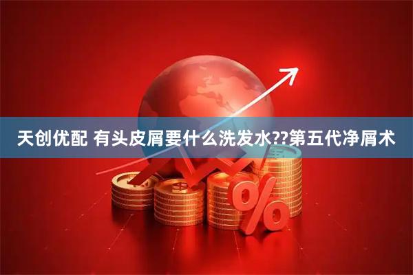 天创优配 有头皮屑要什么洗发水??第五代净屑术