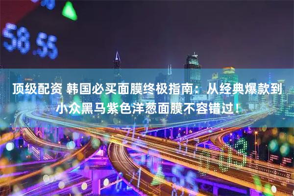 顶级配资 韩国必买面膜终极指南：从经典爆款到小众黑马紫色洋葱面膜不容错过！