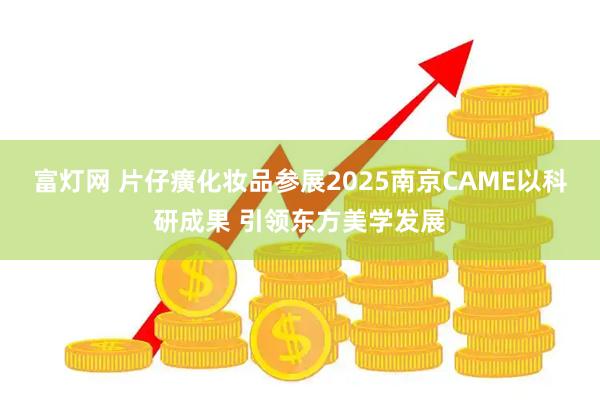 富灯网 片仔癀化妆品参展2025南京CAME以科研成果 引领东方美学发展