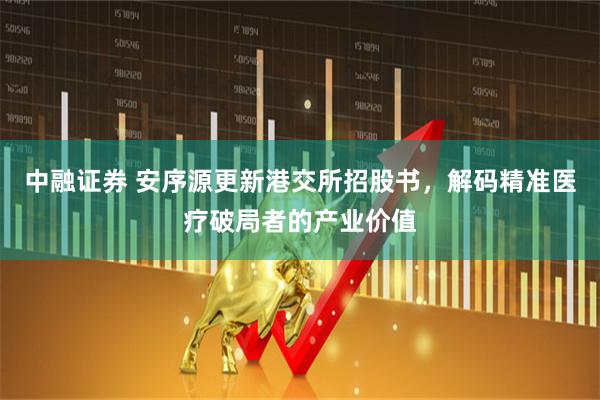 中融证券 安序源更新港交所招股书，解码精准医疗破局者的产业价值