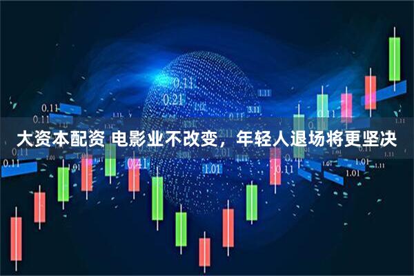 大资本配资 电影业不改变，年轻人退场将更坚决