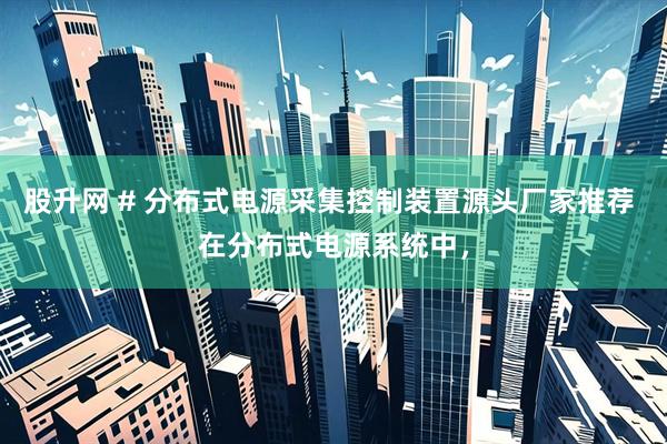股升网 # 分布式电源采集控制装置源头厂家推荐 在分布式电源系统中，