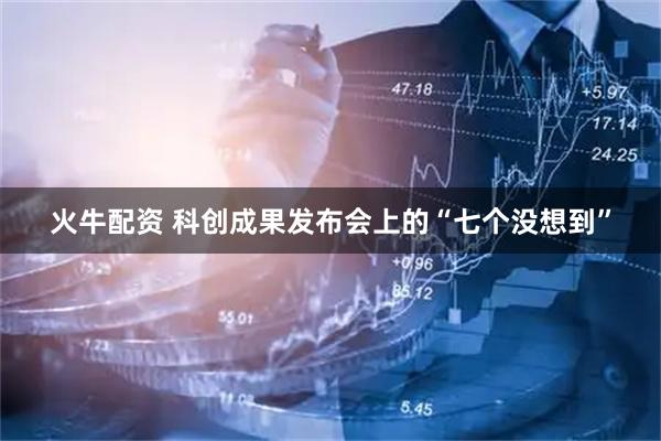 火牛配资 科创成果发布会上的“七个没想到”