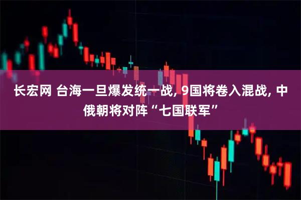 长宏网 台海一旦爆发统一战, 9国将卷入混战, 中俄朝将对阵“七国联军”