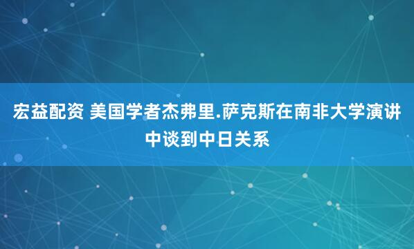 宏益配资 美国学者杰弗里.萨克斯在南非大学演讲中谈到中日关系
