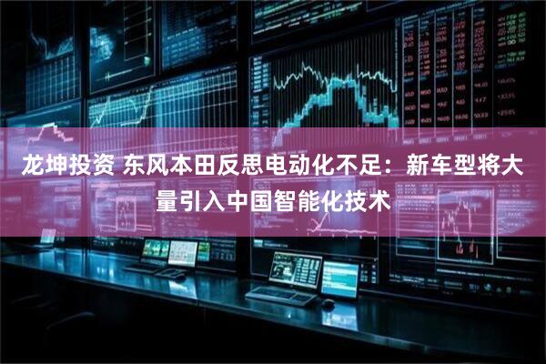 龙坤投资 东风本田反思电动化不足：新车型将大量引入中国智能化技术