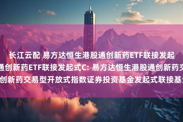 长江云配 易方达恒生港股通创新药ETF联接发起式A,易方达恒生港股通创新药ETF联接发起式C: 易方达恒生港股通创新药交易型开放式指数证券投资基金发起式联接基金基金份额发售公告