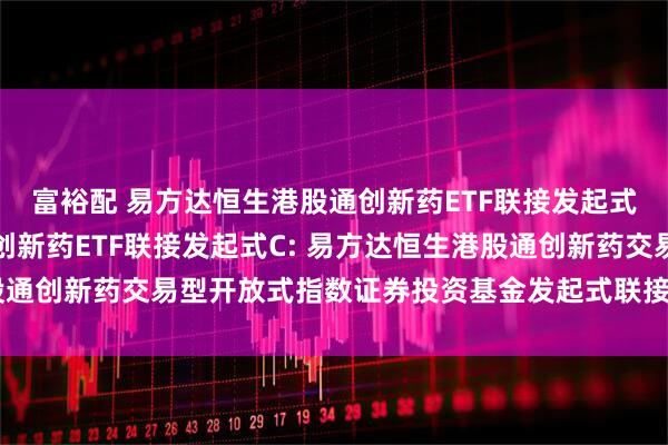 富裕配 易方达恒生港股通创新药ETF联接发起式A,易方达恒生港股通创新药ETF联接发起式C: 易方达恒生港股通创新药交易型开放式指数证券投资基金发起式联接基金招募说明书