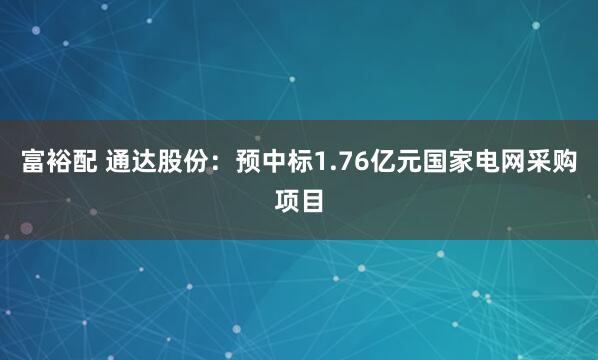 富裕配 通达股份：预中标1.76亿元国家电网采购项目