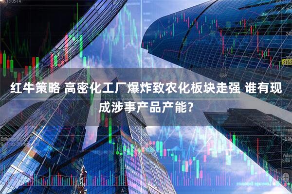 红牛策略 高密化工厂爆炸致农化板块走强 谁有现成涉事产品产能？