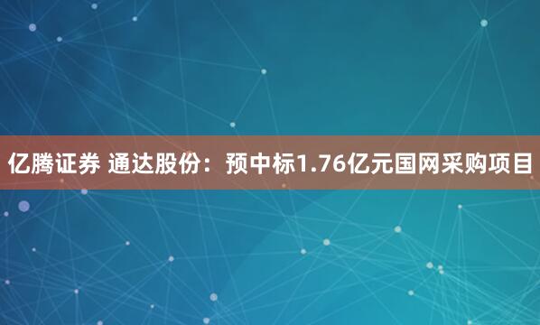 亿腾证券 通达股份：预中标1.76亿元国网采购项目