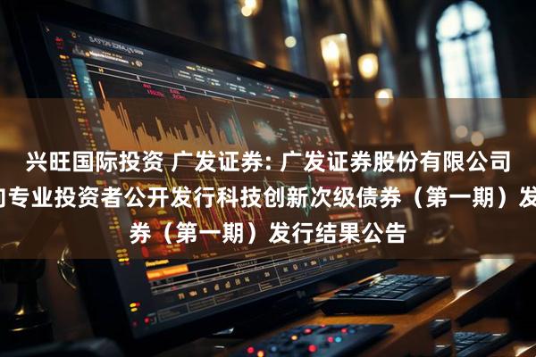 兴旺国际投资 广发证券: 广发证券股份有限公司2025年面向专业投资者公开发行科技创新次级债券（第一期）发行结果公告