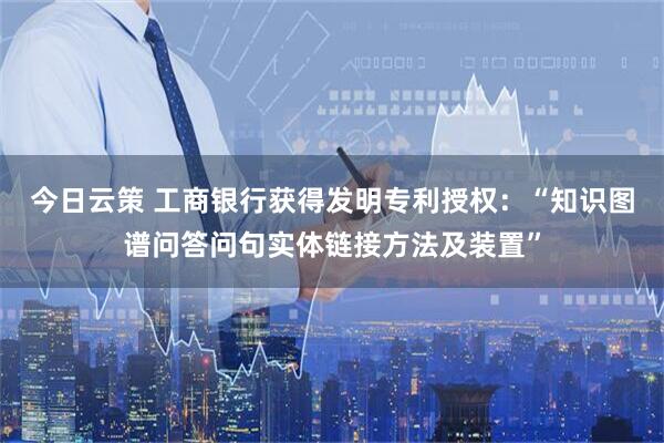 今日云策 工商银行获得发明专利授权：“知识图谱问答问句实体链接方法及装置”