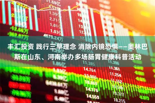 丰汇投资 践行三早理念 消除内镜恐惧——奥林巴斯在山东、河南举办多场肠胃健康科普活动